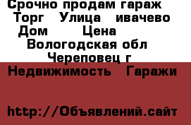 Срочно продам гараж!!!! Торг › Улица ­ ивачево › Дом ­ 1 › Цена ­ 80 000 - Вологодская обл., Череповец г. Недвижимость » Гаражи   